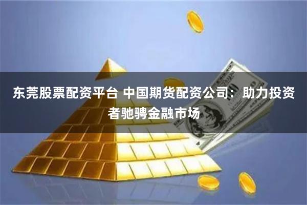东莞股票配资平台 中国期货配资公司：助力投资者驰骋金融市场