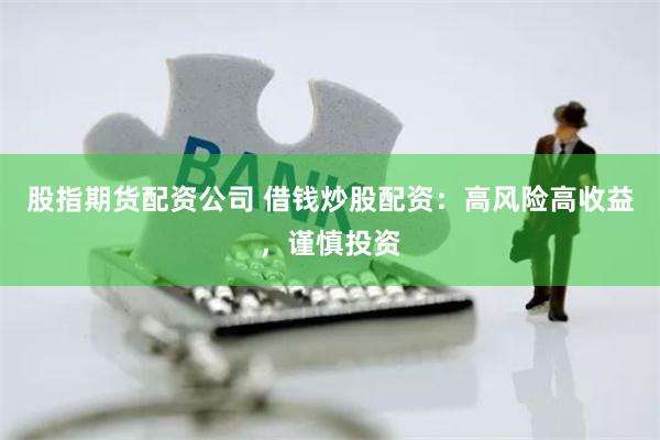 股指期货配资公司 借钱炒股配资：高风险高收益，谨慎投资