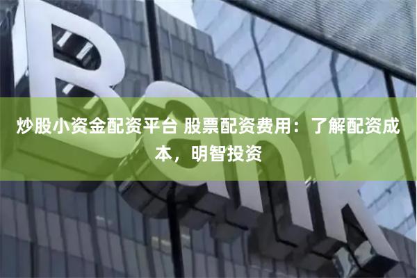 炒股小资金配资平台 股票配资费用：了解配资成本，明智投资