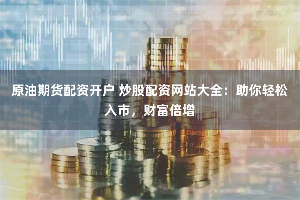 原油期货配资开户 炒股配资网站大全：助你轻松入市，财富倍增