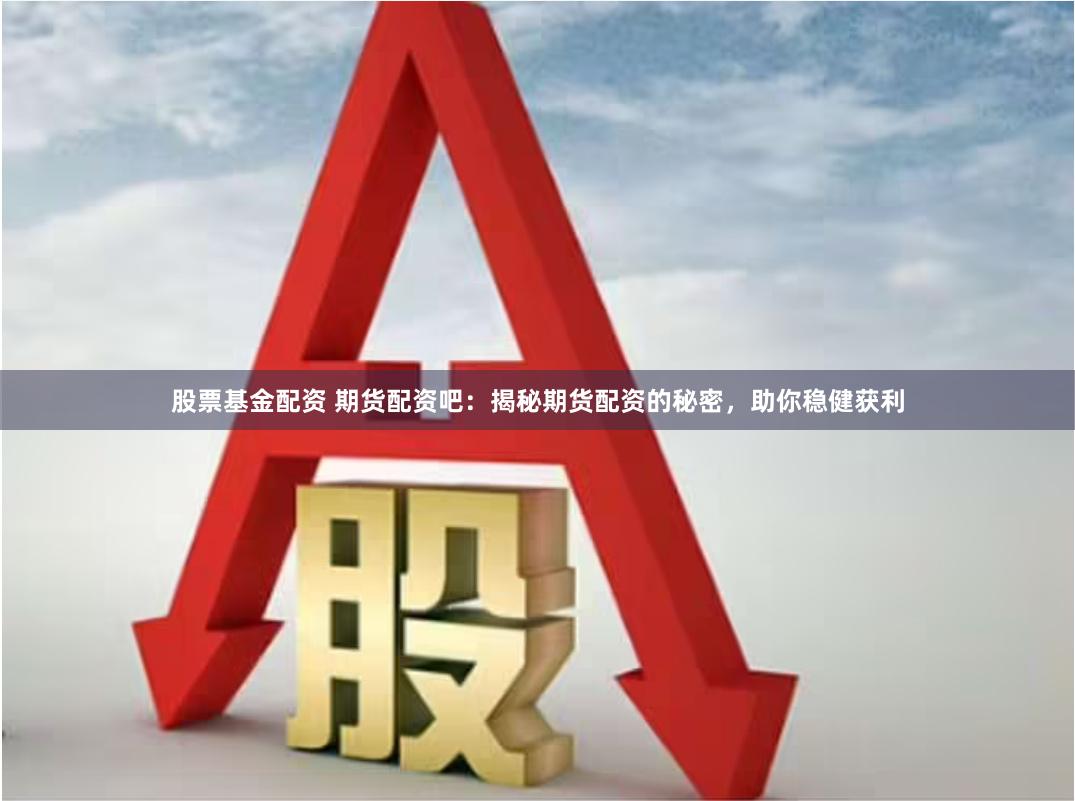 股票基金配资 期货配资吧：揭秘期货配资的秘密，助你稳健获利