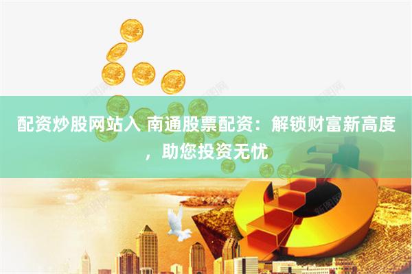 配资炒股网站入 南通股票配资：解锁财富新高度，助您投资无忧
