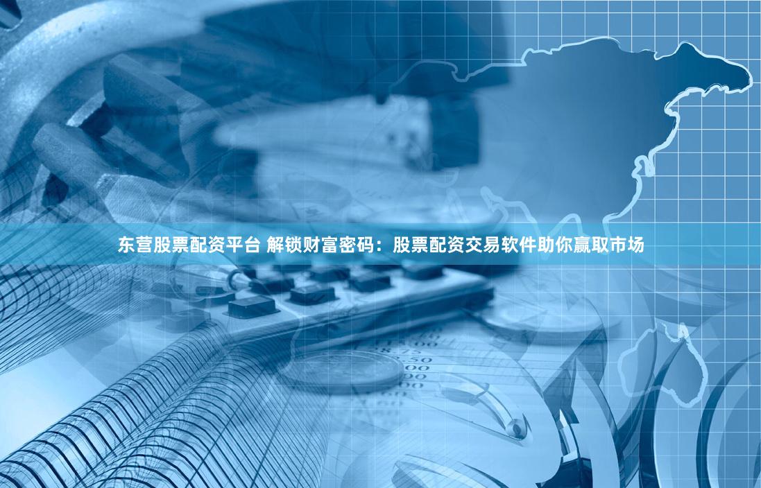 东营股票配资平台 解锁财富密码：股票配资交易软件助你赢取市场