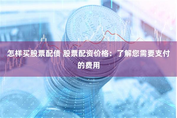 怎样买股票配债 股票配资价格：了解您需要支付的费用