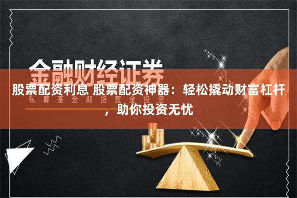 股票配资利息 股票配资神器：轻松撬动财富杠杆，助你投资无忧