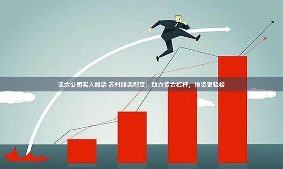 证金公司买入股票 苏州股票配资：助力资金杠杆，投资更轻松