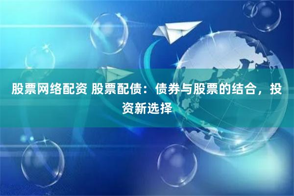 股票网络配资 股票配债：债券与股票的结合，投资新选择