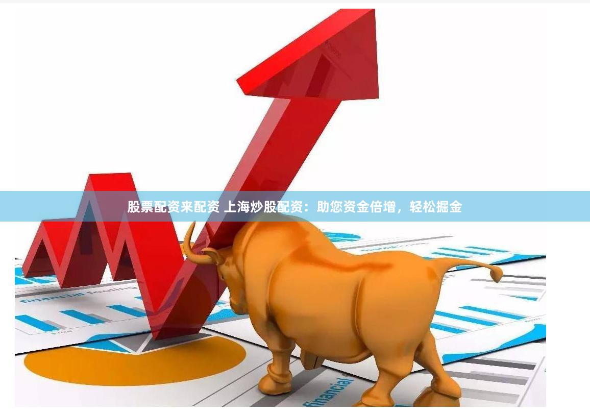 股票配资来配资 上海炒股配资：助您资金倍增，轻松掘金