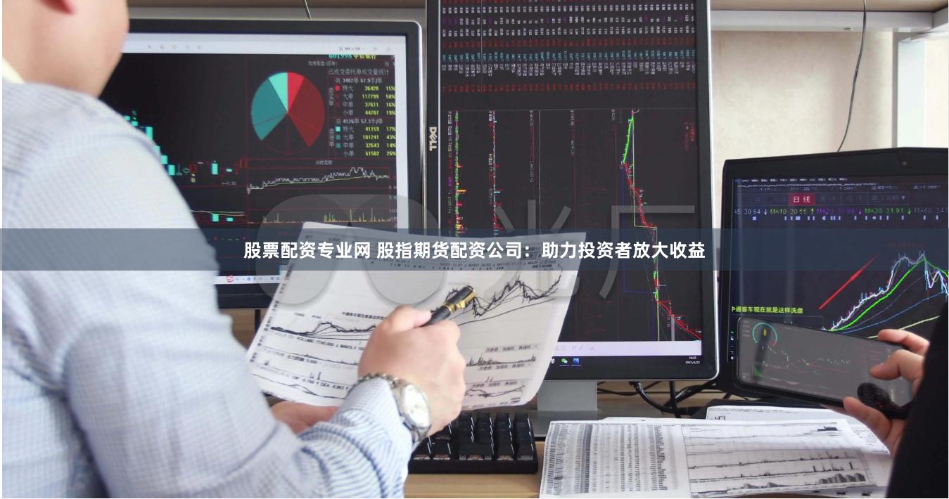 股票配资专业网 股指期货配资公司：助力投资者放大收益