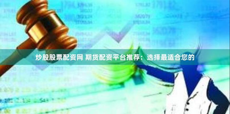 炒股股票配资网 期货配资平台推荐：选择最适合您的