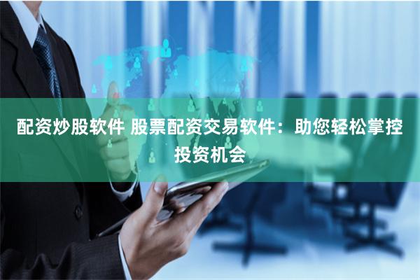 配资炒股软件 股票配资交易软件：助您轻松掌控投资机会