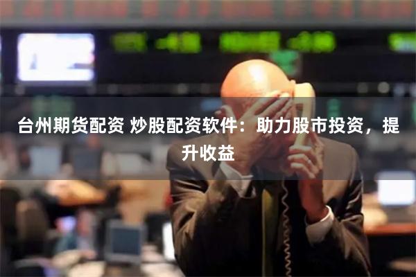 台州期货配资 炒股配资软件：助力股市投资，提升收益