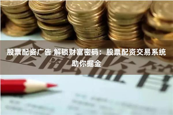 股票配资广告 解锁财富密码：股票配资交易系统助你掘金