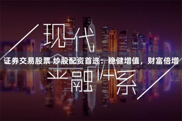 证券交易股票 炒股配资首选：稳健增值，财富倍增