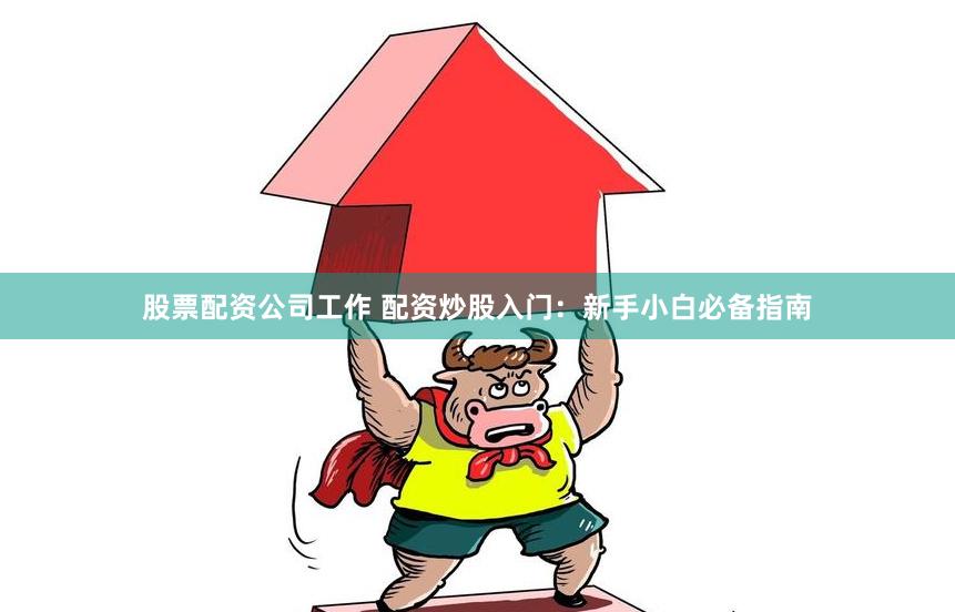 股票配资公司工作 配资炒股入门：新手小白必备指南