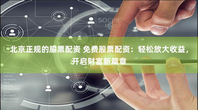 北京正规的股票配资 免费股票配资：轻松放大收益，开启财富新篇章