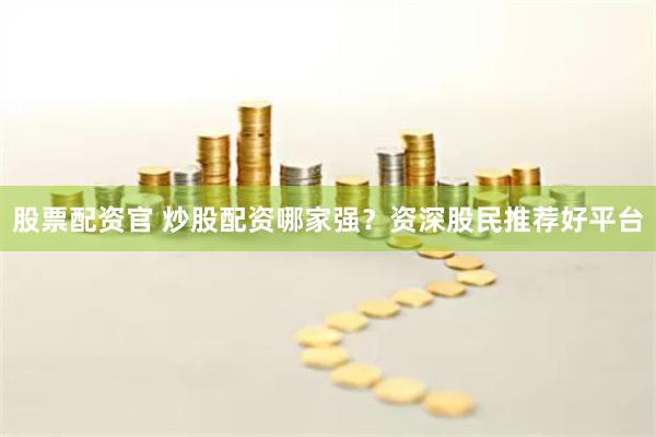 股票配资官 炒股配资哪家强？资深股民推荐好平台