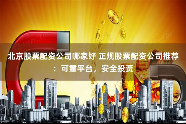 北京股票配资公司哪家好 正规股票配资公司推荐：可靠平台，安全投资