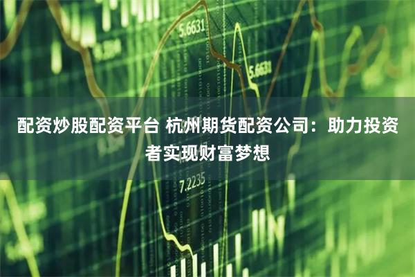 配资炒股配资平台 杭州期货配资公司：助力投资者实现财富梦想