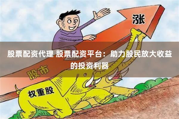 股票配资代理 股票配资平台：助力股民放大收益的投资利器