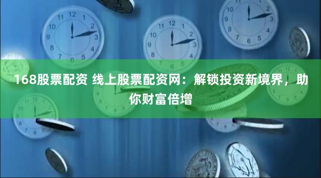 168股票配资 线上股票配资网：解锁投资新境界，助你财富倍增