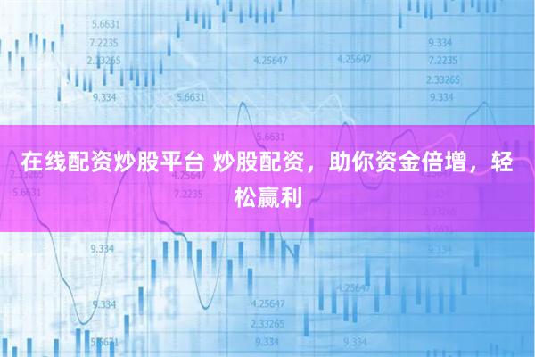 在线配资炒股平台 炒股配资，助你资金倍增，轻松赢利