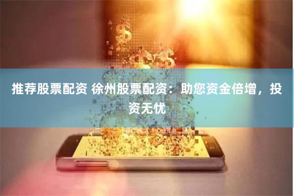 推荐股票配资 徐州股票配资：助您资金倍增，投资无忧