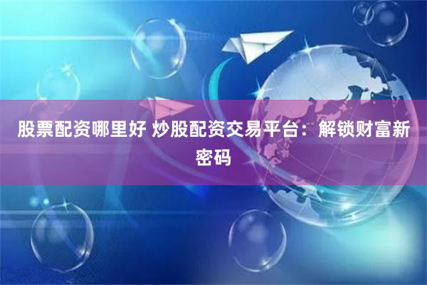 股票配资哪里好 炒股配资交易平台：解锁财富新密码