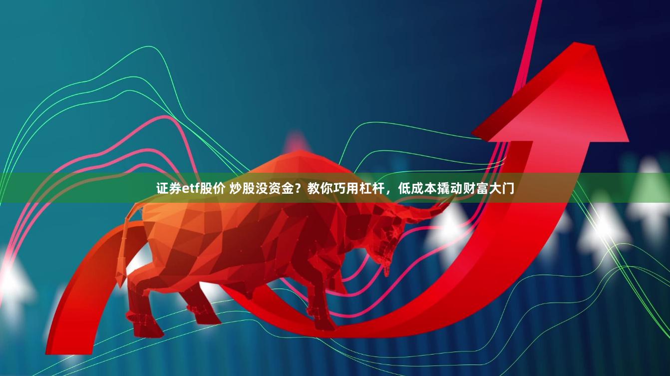 证券etf股价 炒股没资金？教你巧用杠杆，低成本撬动财富大门