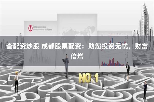查配资炒股 成都股票配资：助您投资无忧，财富倍增