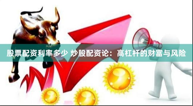 股票配资利率多少 炒股配资论：高杠杆的财富与风险