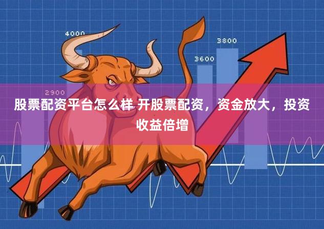 股票配资平台怎么样 开股票配资，资金放大，投资收益倍增