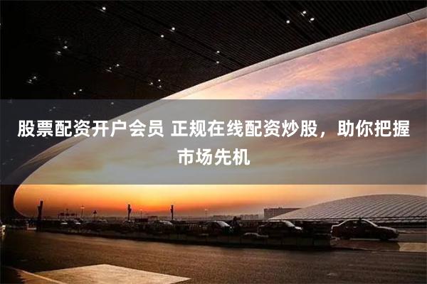 股票配资开户会员 正规在线配资炒股，助你把握市场先机