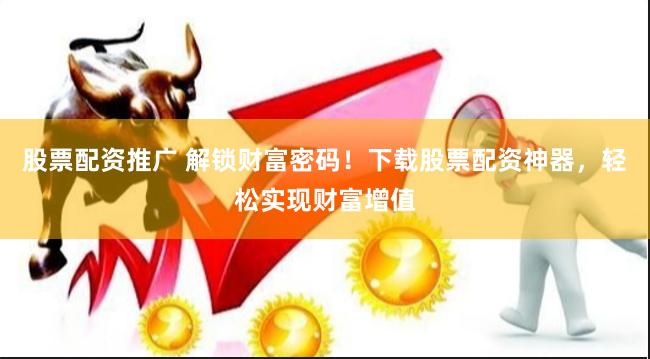 股票配资推广 解锁财富密码！下载股票配资神器，轻松实现财富增值