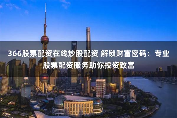 366股票配资在线炒股配资 解锁财富密码：专业股票配资服务助你投资致富