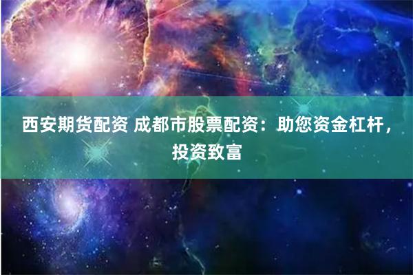 西安期货配资 成都市股票配资：助您资金杠杆，投资致富