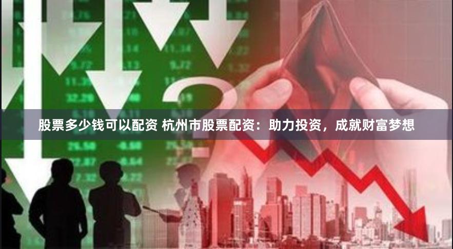 股票多少钱可以配资 杭州市股票配资：助力投资，成就财富梦想