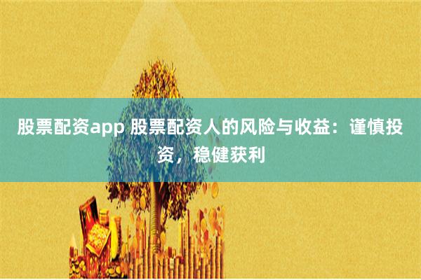 股票配资app 股票配资人的风险与收益：谨慎投资，稳健获利