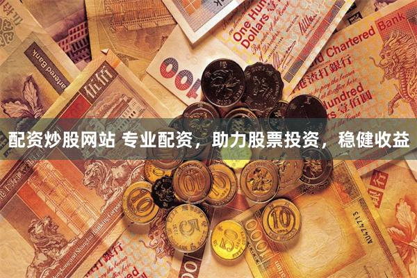 配资炒股网站 专业配资，助力股票投资，稳健收益