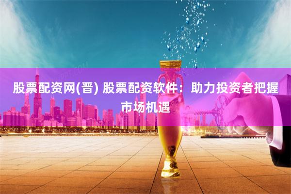 股票配资网(晋) 股票配资软件：助力投资者把握市场机遇