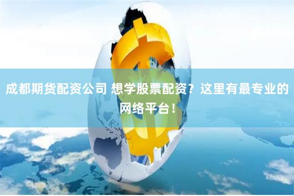 成都期货配资公司 想学股票配资？这里有最专业的网络平台！