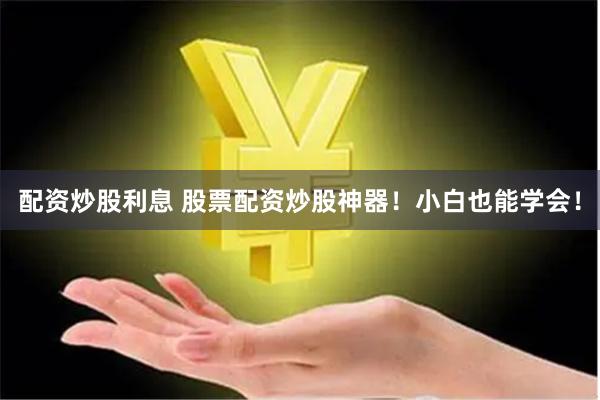 配资炒股利息 股票配资炒股神器！小白也能学会！