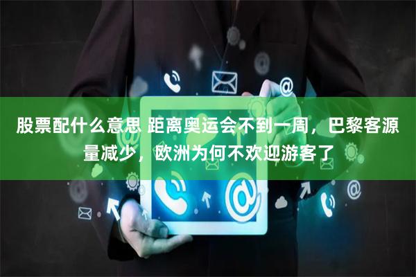 股票配什么意思 距离奥运会不到一周，巴黎客源量减少，欧洲为何不欢迎游客了
