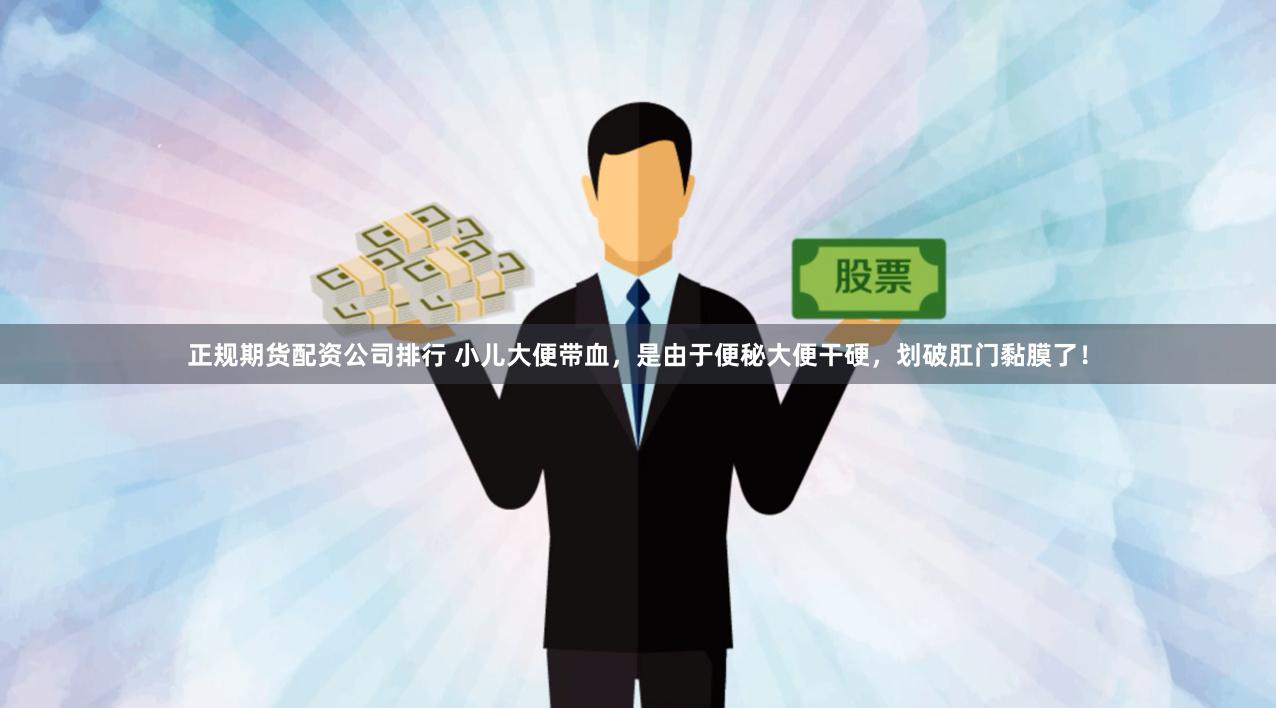 正规期货配资公司排行 小儿大便带血，是由于便秘大便干硬，划破肛门黏膜了！