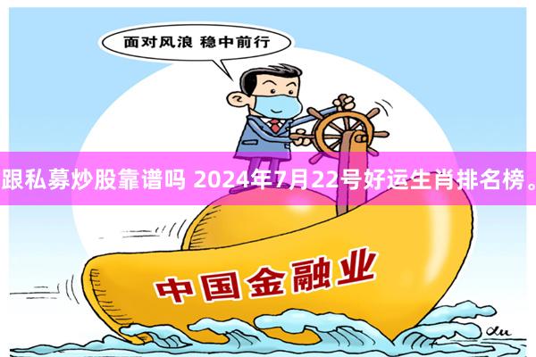 跟私募炒股靠谱吗 2024年7月22号好运生肖排名榜。