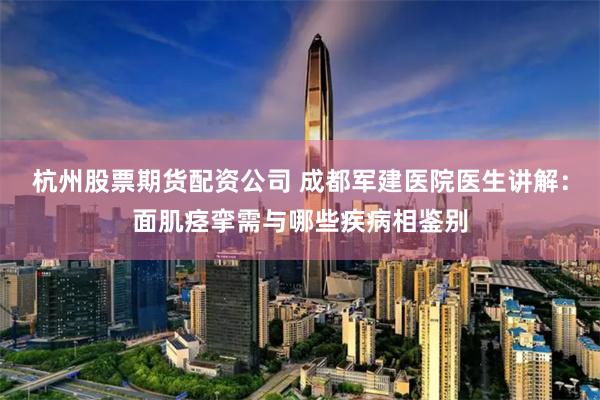 杭州股票期货配资公司 成都军建医院医生讲解：面肌痉挛需与哪些疾病相鉴别