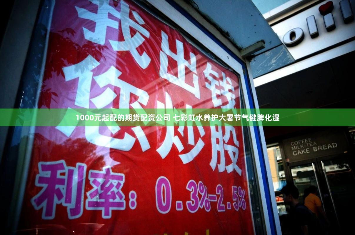 1000元起配的期货配资公司 七彩虹水养护大暑节气健脾化湿