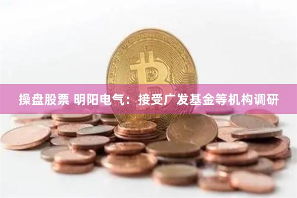 操盘股票 明阳电气：接受广发基金等机构调研