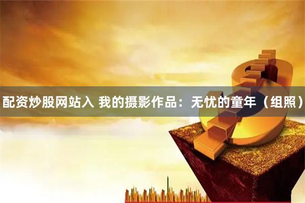 配资炒股网站入 我的摄影作品：无忧的童年（组照）