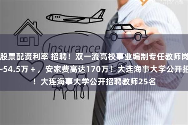 股票配资利率 招聘！双一流高校事业编制专任教师岗！年薪37.5~54.5万＋，安家费高达170万！大连海事大学公开招聘教师25名